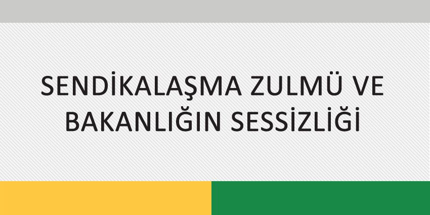 SENDİKALAŞMA ZULMÜ VE BAKANLIĞIN SESSİZLİĞİ