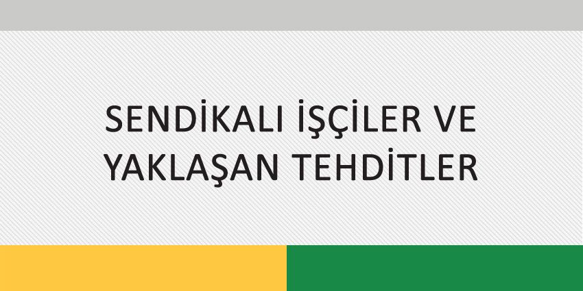 SENDİKALI İŞÇİLER VE YAKLAŞAN TEHDİTLER