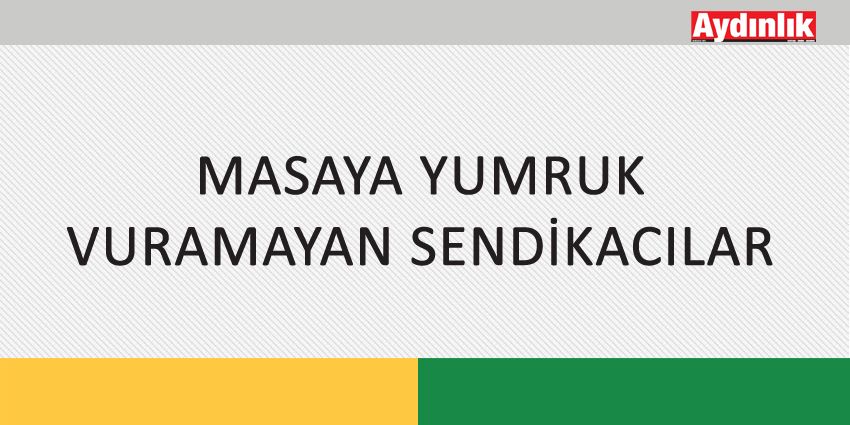 MASAYA YUMRUK VURAMAYAN SENDİKACILAR