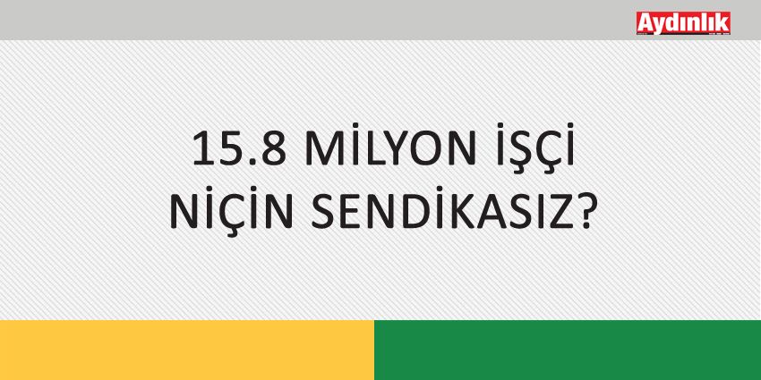 15.8 MİLYON İŞÇİ NİÇİN SENDİKASIZ?