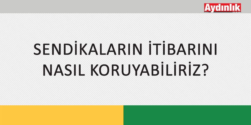 SENDİKALARIN İTİBARINI NASIL KORUYABİLİRİZ