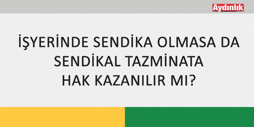 İŞYERİNDE SENDİKA OLMASA DA SENDİKAL TAZMİNATA HAK KAZANILIR MI?