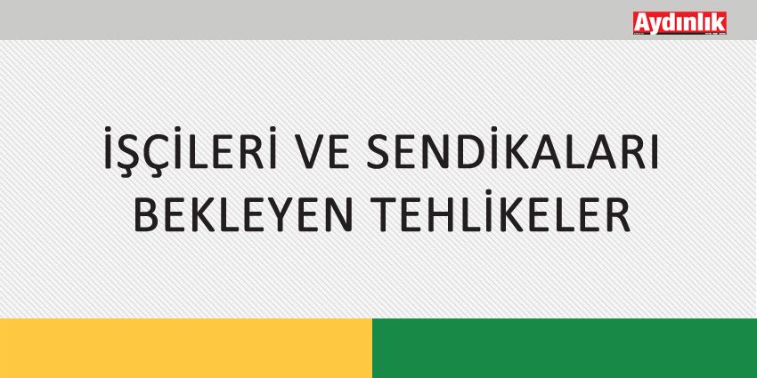 İŞÇİLERİ VE SENDİKALARI BEKLEYEN TEHLİKELER