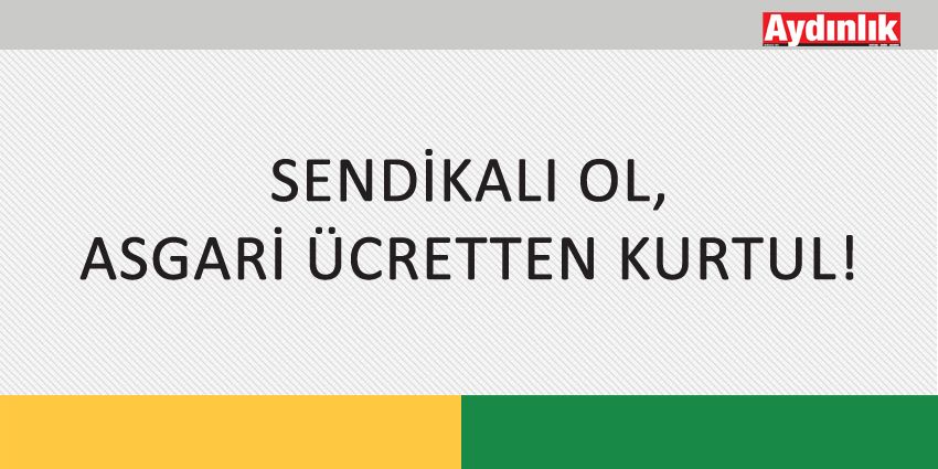 SENDİKALI OL, ASGARİ ÜCRETTEN KURTUL!