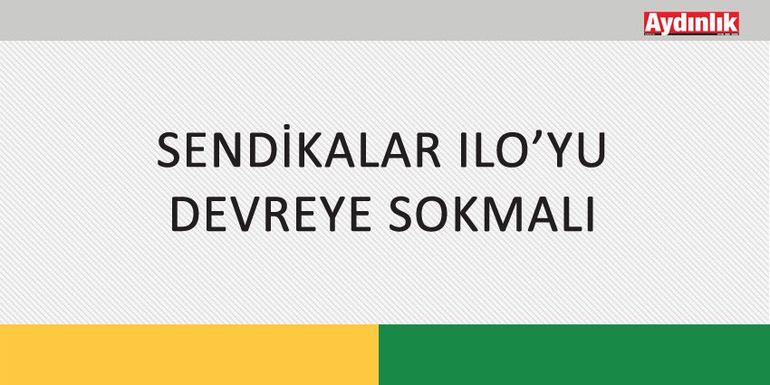 SENDİKALAR ILO’YU DEVREYE SOKMALI