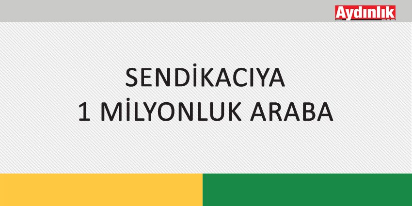 SENDİKACIYA 1 MİLYONLUK ARABA