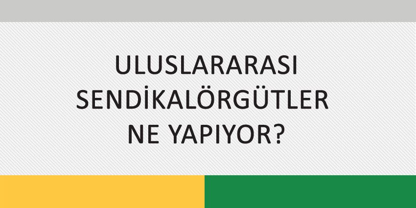ULUSLARARASI SENDİKAL ÖRGÜTLER NE YAPIYOR?