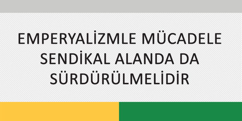 EMPERYALİZMLE MÜCADELE SENDİKAL ALANDA DA SÜRDÜRÜLMELİDİR