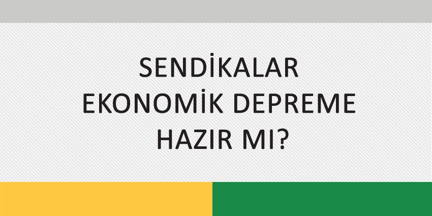 SENDİKALAR EKONOMİK DEPREME HAZIR MI?