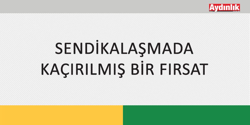 SENDİKALAŞMADA KAÇIRILMIŞ BİR FIRSAT