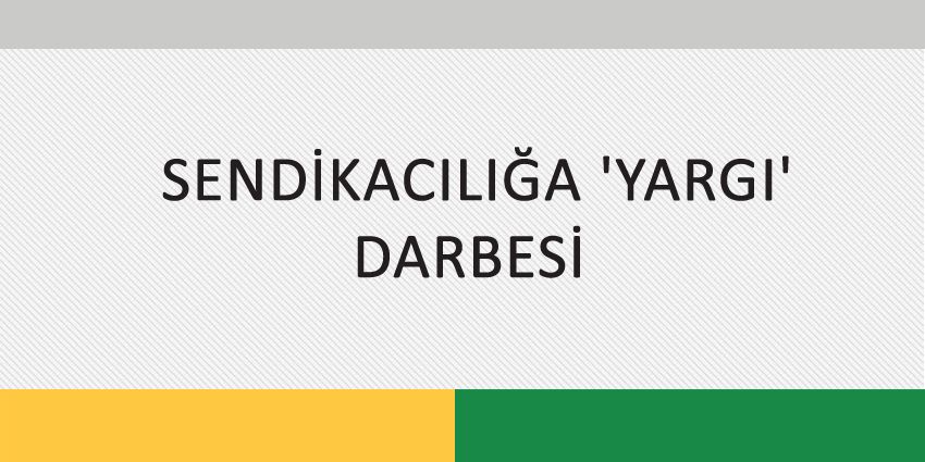 SENDİKACILIĞA ‘YARGI’ DARBESİ
