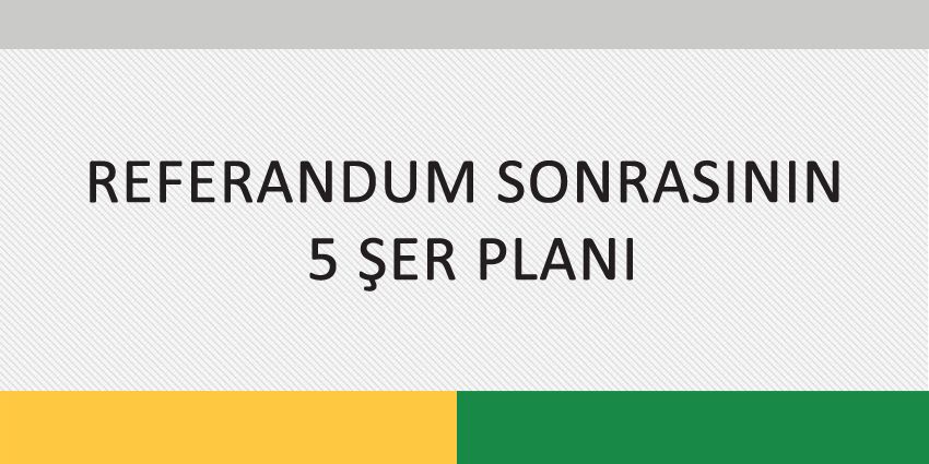 REFERANDUM SONRASININ 5 ŞER PLANI