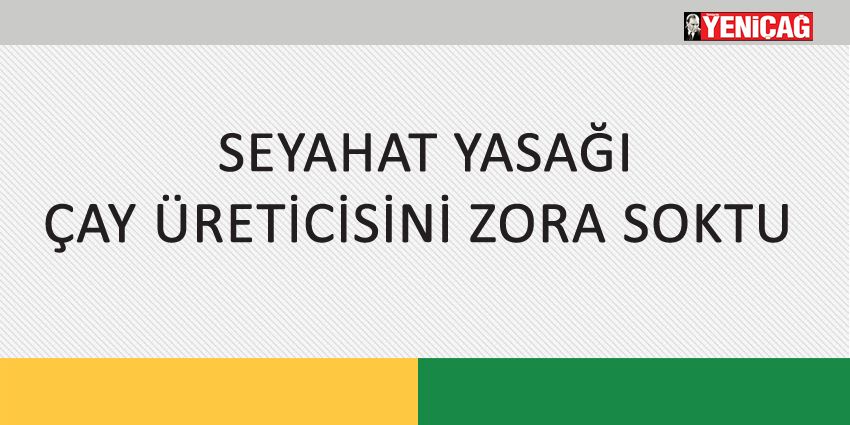 SEYAHAT YASAĞI ÇAY ÜRETİCİSİNİ ZORA SOKTU