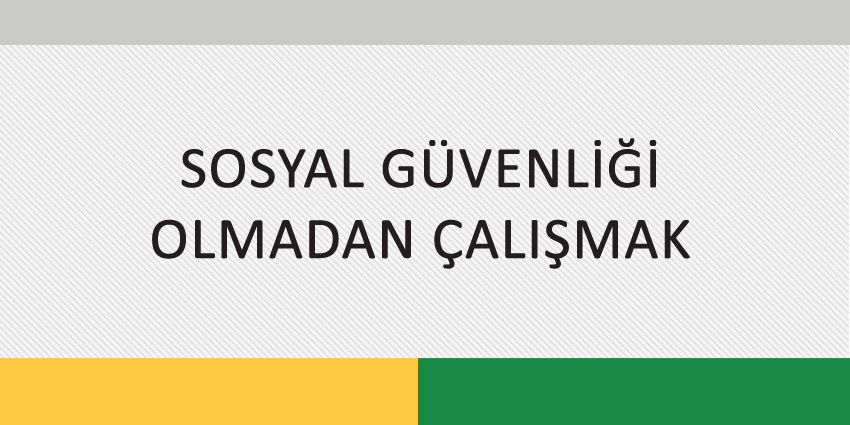 SOSYAL GÜVENLİĞİ OLMADAN ÇALIŞMAK