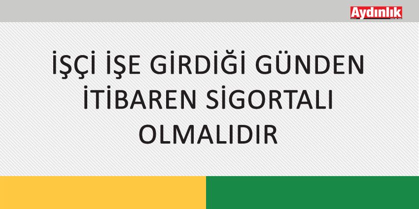 İŞÇİ İŞE GİRDİĞİ GÜNDEN İTİBAREN SİGORTALI OLMALIDIR