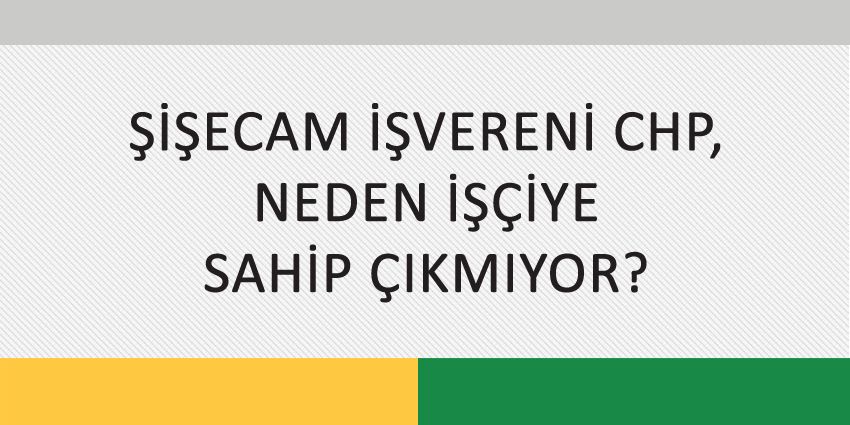 ŞİŞECAM İŞVERENİ CHP, NEDEN İŞÇİYE SAHİP ÇIKMIYOR?