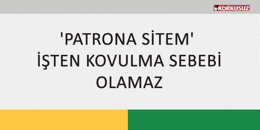 ‘PATRONA SİTEM’ İŞTEN KOVULMA SEBEBİ OLAMAZ