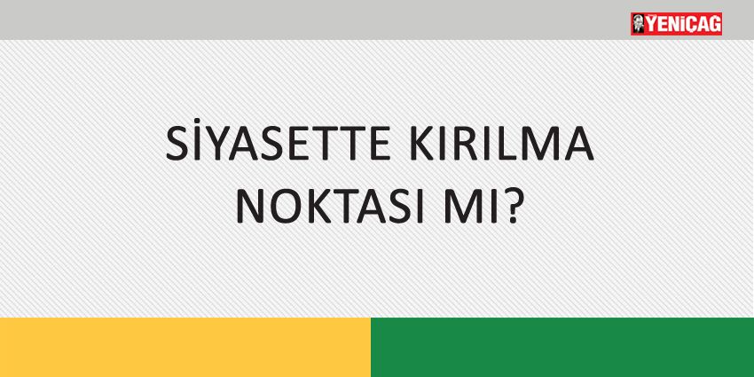 SİYASETTE KIRILMA NOKTASI MI?