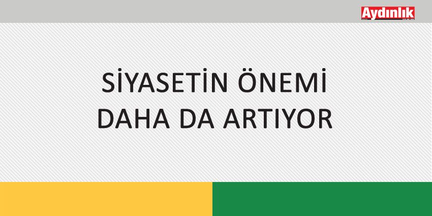 SİYASETİN ÖNEMİ DAHA DA ARTIYOR