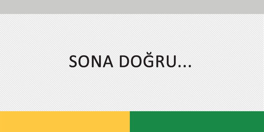 SONA DOĞRU…