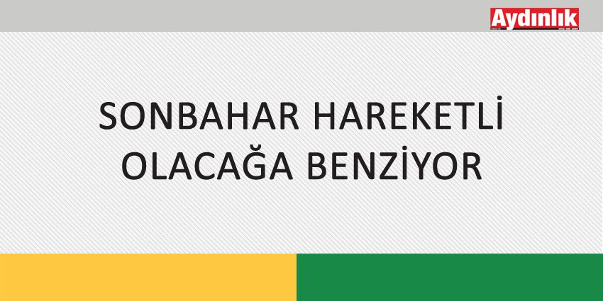 SONBAHAR HAREKETLİ OLACAĞA BENZİYOR