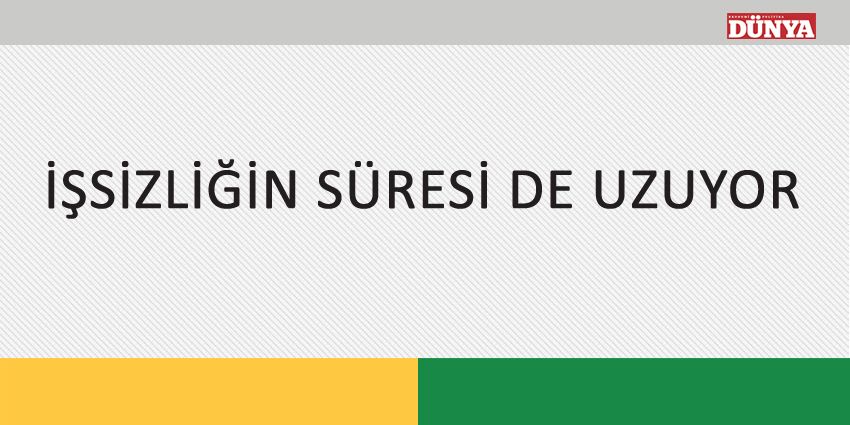 İŞSİZLİĞİN SÜRESİ DE UZUYOR