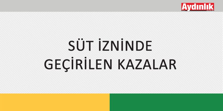 SÜT İZNİNDE GEÇİRİLEN KAZALAR