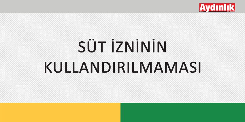 SÜT İZNİNİN KULLANDIRILMAMASI