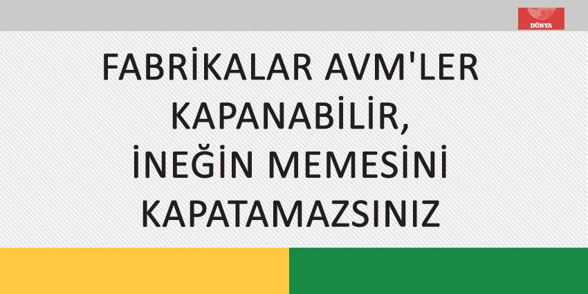 FABRİKALAR AVM’LER KAPANABİLİR, İNEĞİN MEMESİNİ KAPATAMAZSINIZ