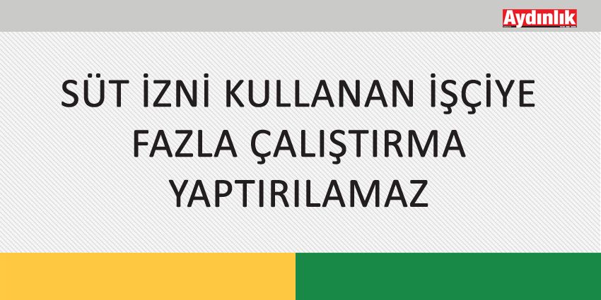 SÜT İZNİ KULLANAN İŞÇİYE FAZLA ÇALIŞTIRMA YAPTIRILAMAZ
