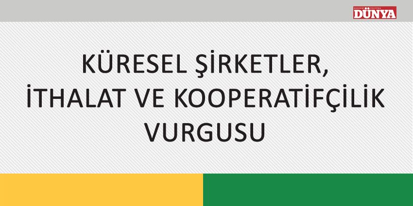 KÜRESEL ŞİRKETLER, İTHALAT VE KOOPERATİFÇİLİK VURGUSU