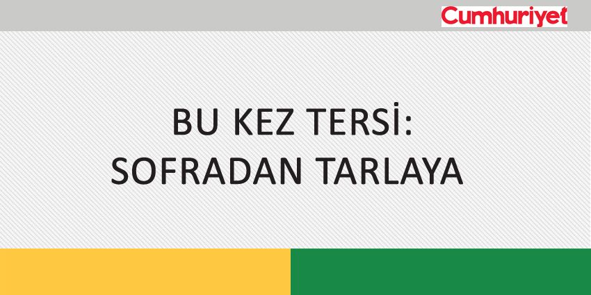 BU KEZ TERSİ:SOFRADAN TARLAYA