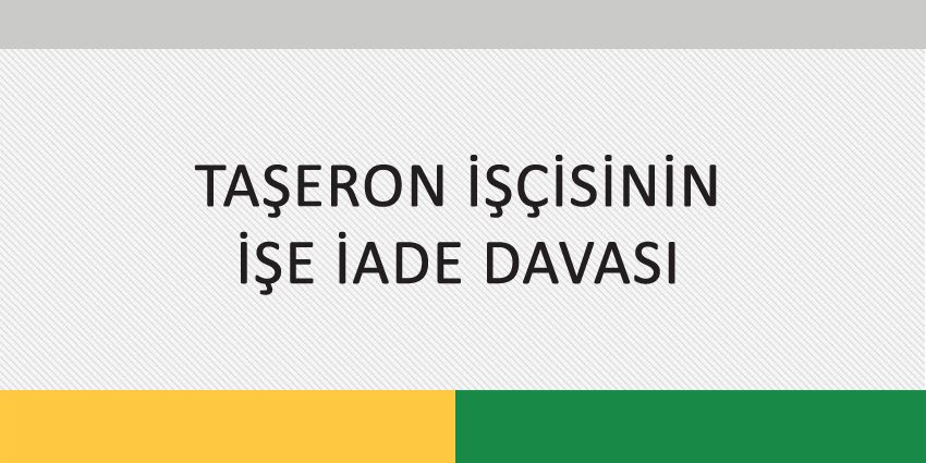 TAŞERON İŞÇİSİNİN İŞE İADE DAVASI