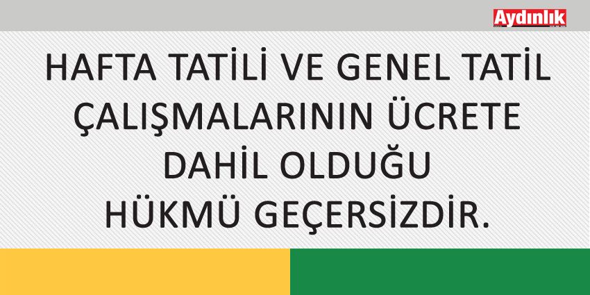 HAFTA TATİLİ VE GENEL TATİL ÇALIŞMALARININ ÜCRETE DAHİL OLDUĞU HÜKMÜ GEÇERSİZDİR
