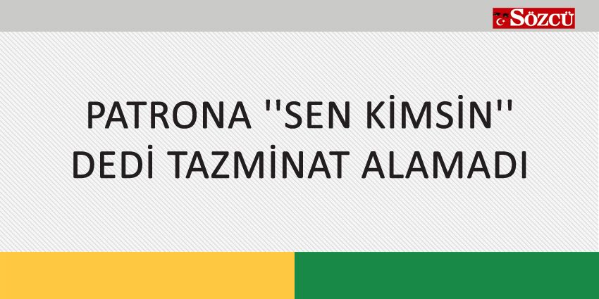 PATRONA SEN KİMSİN DEDİ TAZMİNAT ALAMADI