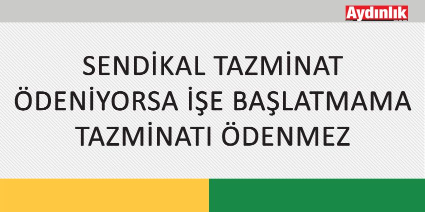 SENDİKAL TAZMİNAT ÖDENİYORSA İŞE BAŞLATMAMA TAZMİNATI ÖDENMEZ