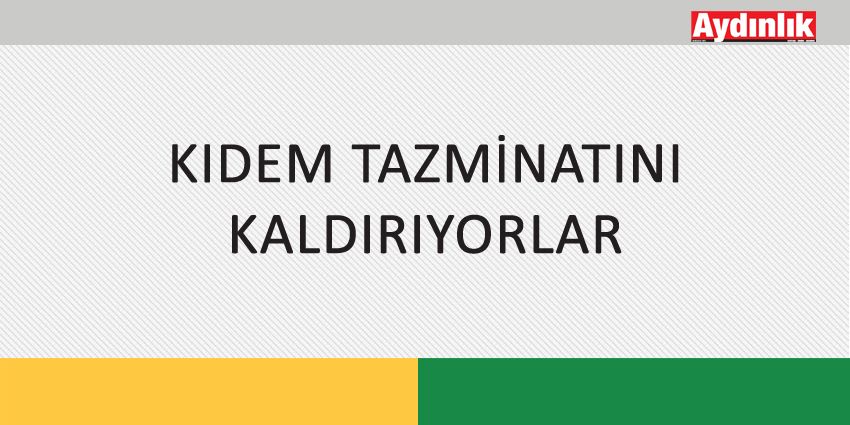 KIDEM TAZMİNATINI KALDIRIYORLAR
