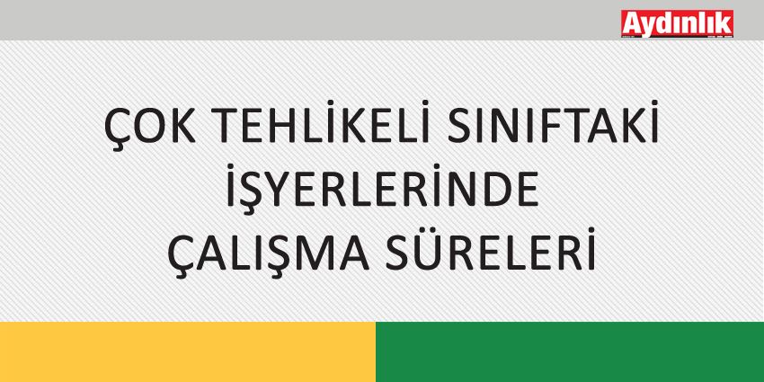 ÇOK TEHLİKELİ SINIFTAKİ İŞYERLERİNDE ÇALIŞMA SÜRELERİ