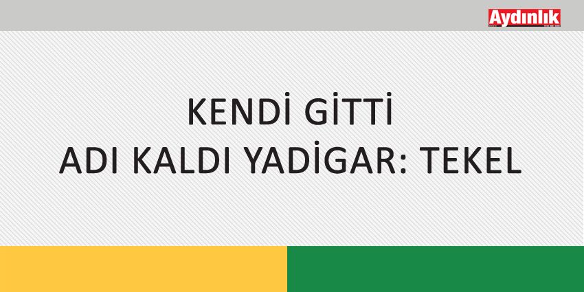 KENDİ GİTTİ ADI KALDI YADİGAR: TEKEL