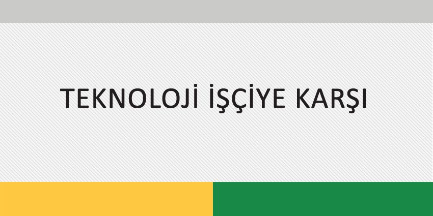 TEKNOLOJİ İŞÇİYE KARŞI