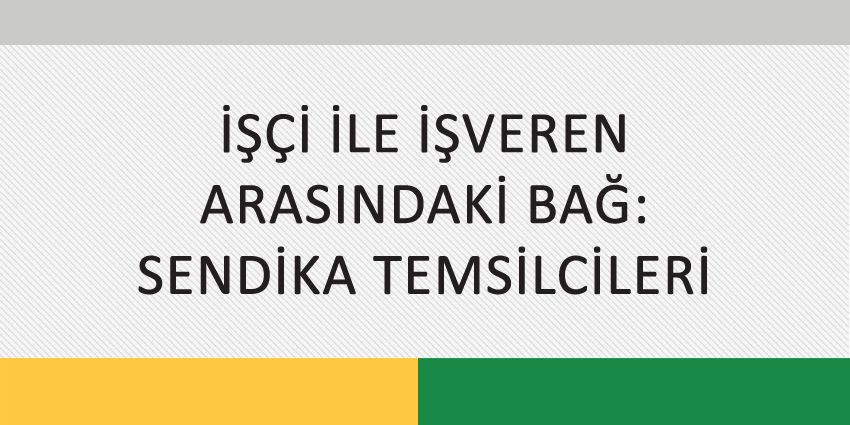 İŞÇİ İLE İŞVEREN ARASINDAKİ BAĞ: SENDİKA TEMSİLCİLERİ
