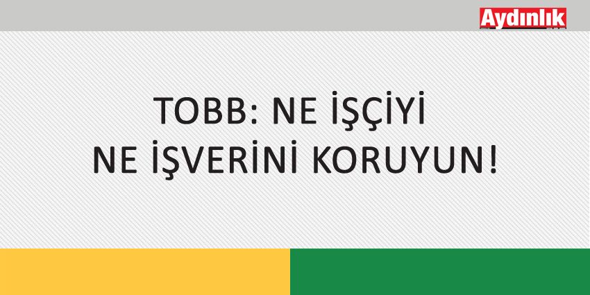 TOBB: NE İŞÇİYİ NE İŞVERİNİ KORUYUN!