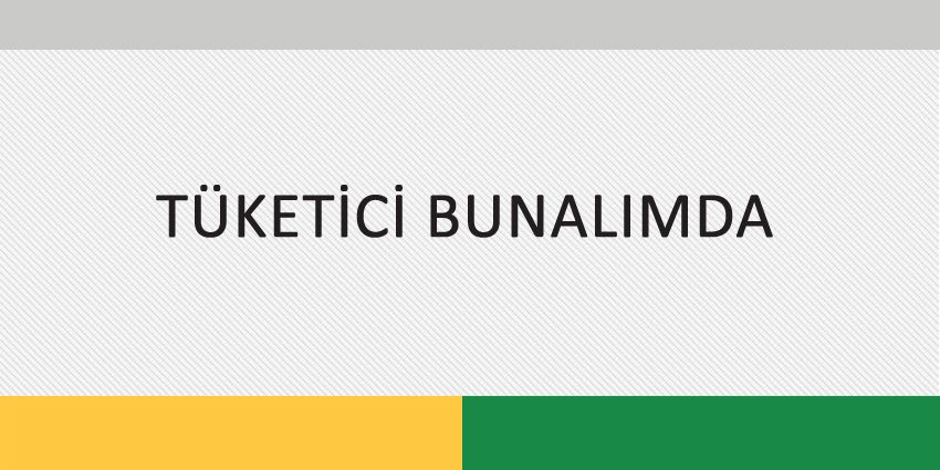 TÜKETİCİ BUNALIMDA