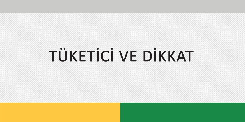 TÜKETİCİ VE DİKKAT