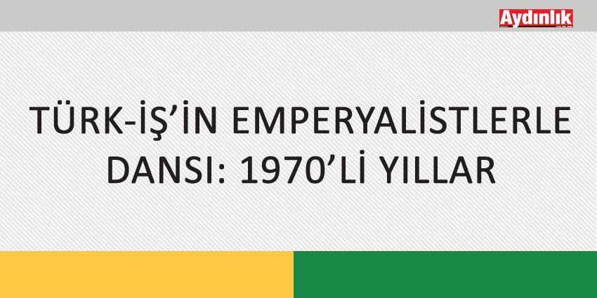 TÜRK-İŞ’İN EMPERYALİSTLERLE DANSI: 1970’Lİ YILLAR
