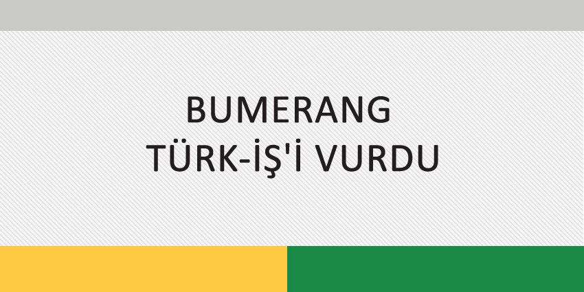 BUMERANG TÜRK-İŞ’İ VURDU
