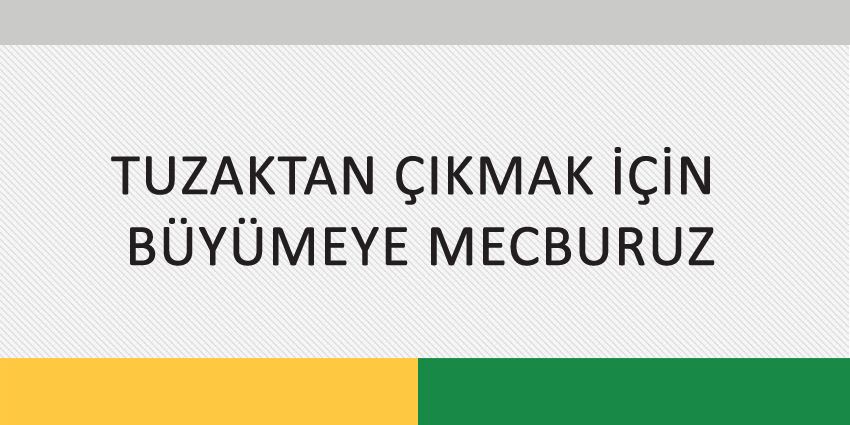 TUZAKTAN ÇIKMAK İÇİN BÜYÜMEYE MECBURUZ