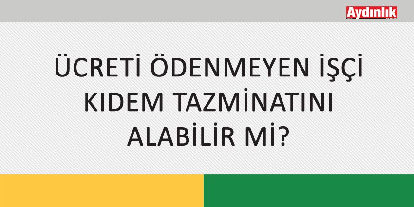 ÜCRETİ ÖDENMEYEN İŞÇİ KIDEM TAZMİNATINI ALABİLİR Mİ?