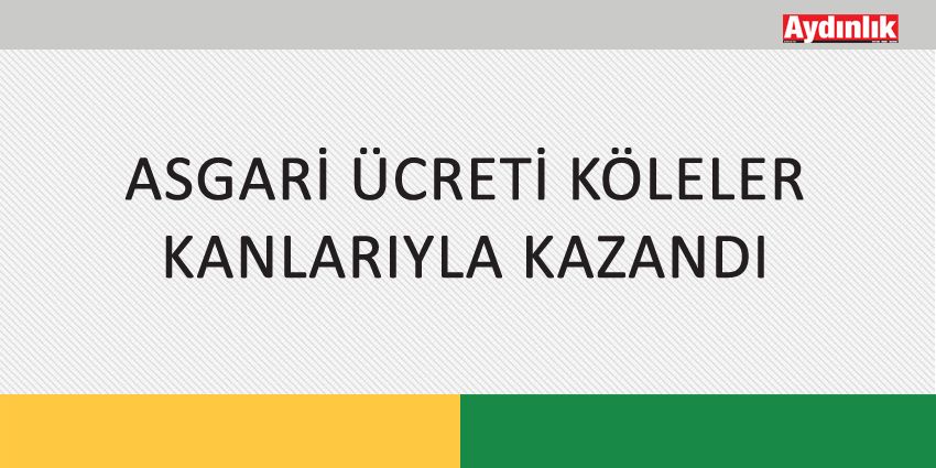ASGARİ ÜCRETİ KÖLELER KANLARIYLA KAZANDI