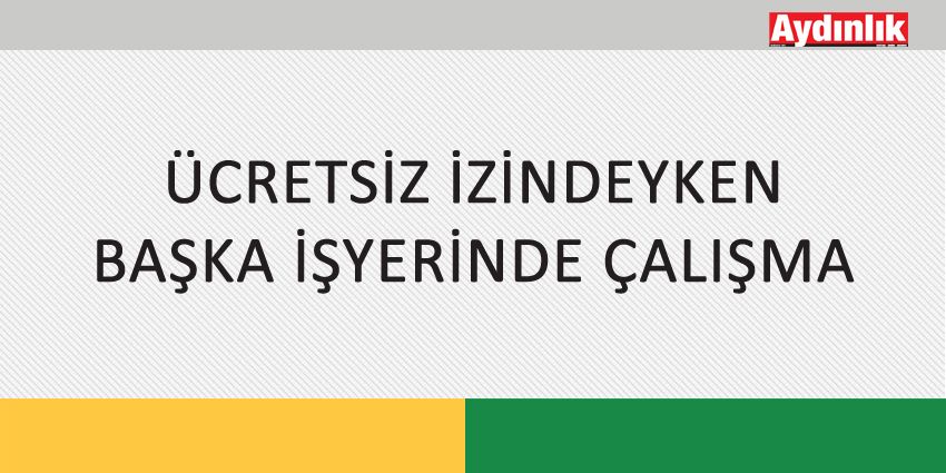 ÜCRETSİZ İZİNDEYKEN BAŞKA İŞYERİNDE ÇALIŞMA